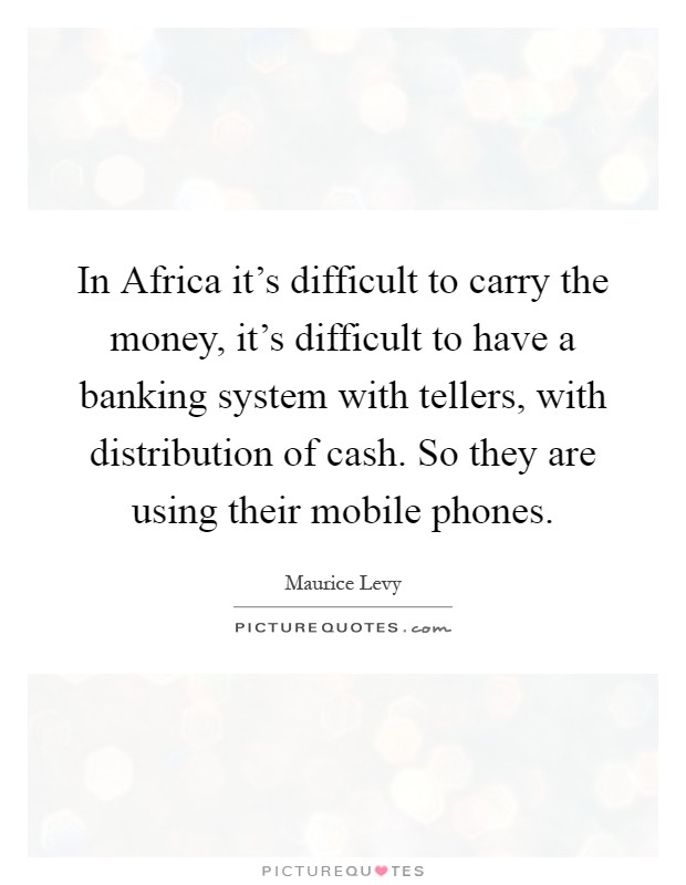 In Africa it's difficult to carry the money, it's difficult to have a banking system with tellers, with distribution of cash. So they are using their mobile phones Picture Quote #1