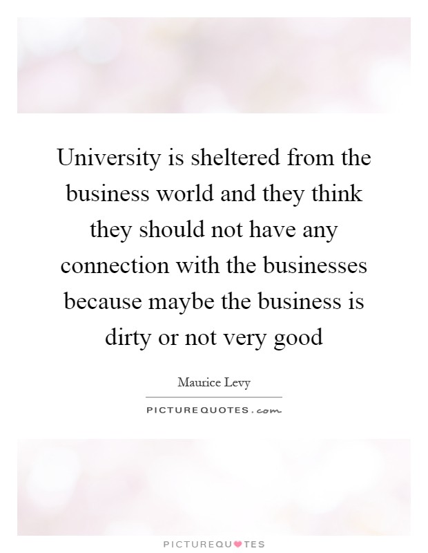 University is sheltered from the business world and they think they should not have any connection with the businesses because maybe the business is dirty or not very good Picture Quote #1