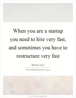 When you are a startup you need to hire very fast, and sometimes you have to restructure very fast Picture Quote #1