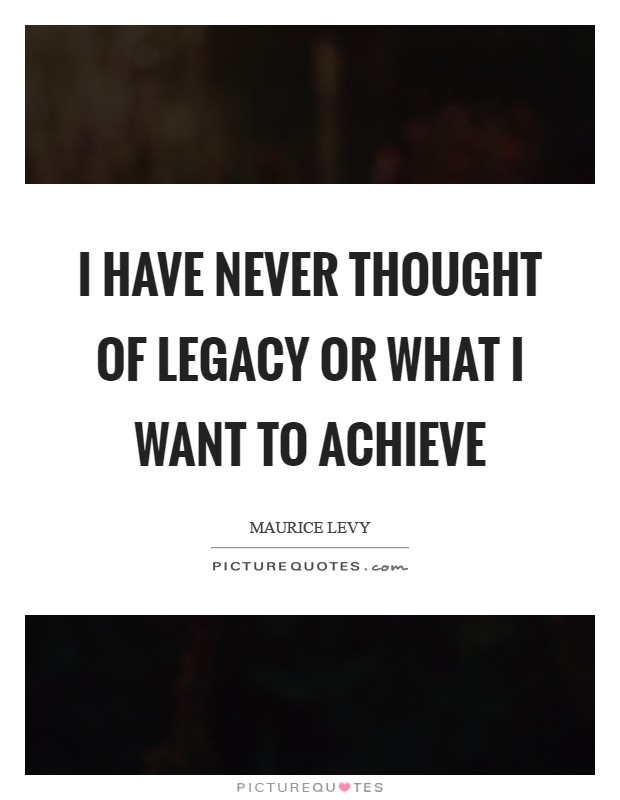 I have never thought of legacy or what I want to achieve Picture Quote #1