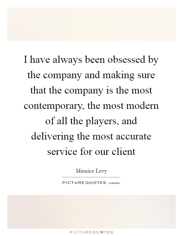 I have always been obsessed by the company and making sure that the company is the most contemporary, the most modern of all the players, and delivering the most accurate service for our client Picture Quote #1