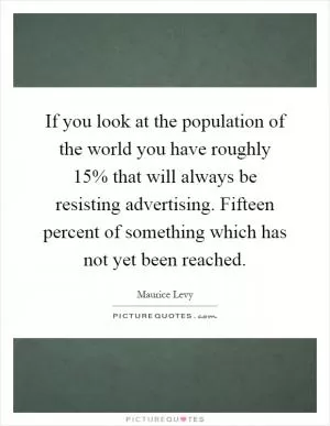 If you look at the population of the world you have roughly 15% that will always be resisting advertising. Fifteen percent of something which has not yet been reached Picture Quote #1