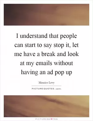 I understand that people can start to say stop it, let me have a break and look at my emails without having an ad pop up Picture Quote #1