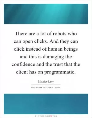 There are a lot of robots who can open clicks. And they can click instead of human beings and this is damaging the confidence and the trust that the client has on programmatic Picture Quote #1