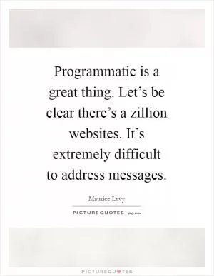 Programmatic is a great thing. Let’s be clear there’s a zillion websites. It’s extremely difficult to address messages Picture Quote #1