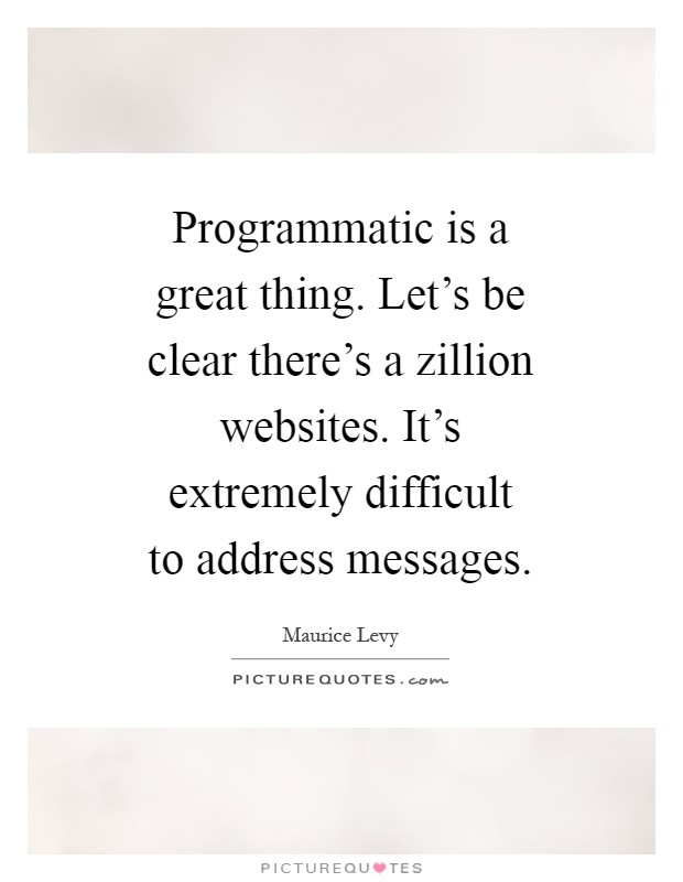 Programmatic is a great thing. Let's be clear there's a zillion websites. It's extremely difficult to address messages Picture Quote #1