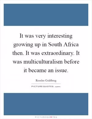 It was very interesting growing up in South Africa then. It was extraordinary. It was multiculturalism before it became an issue Picture Quote #1