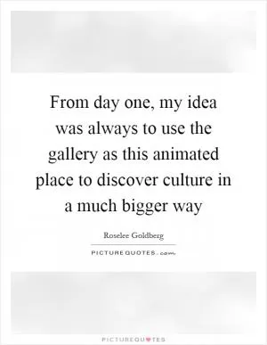 From day one, my idea was always to use the gallery as this animated place to discover culture in a much bigger way Picture Quote #1