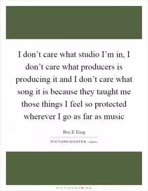 I don’t care what studio I’m in, I don’t care what producers is producing it and I don’t care what song it is because they taught me those things I feel so protected wherever I go as far as music Picture Quote #1