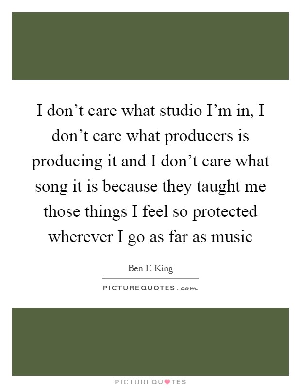 I don't care what studio I'm in, I don't care what producers is producing it and I don't care what song it is because they taught me those things I feel so protected wherever I go as far as music Picture Quote #1