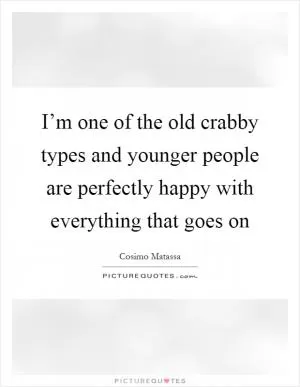 I’m one of the old crabby types and younger people are perfectly happy with everything that goes on Picture Quote #1