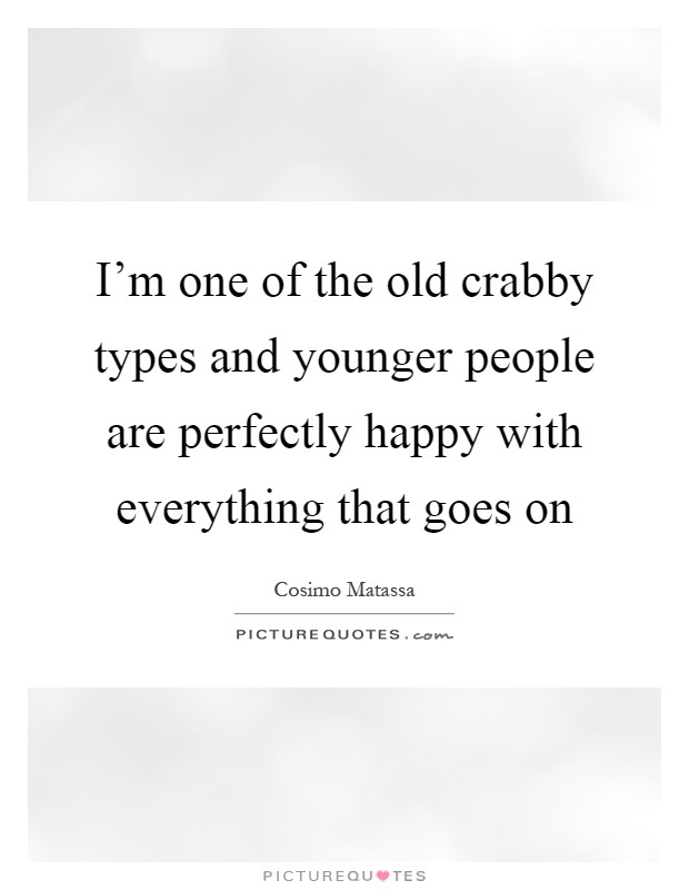 I'm one of the old crabby types and younger people are perfectly happy with everything that goes on Picture Quote #1