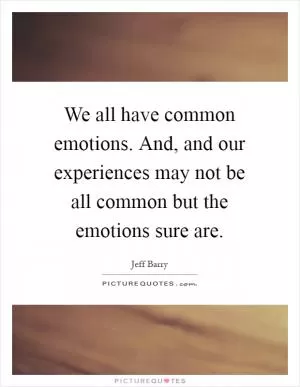 We all have common emotions. And, and our experiences may not be all common but the emotions sure are Picture Quote #1