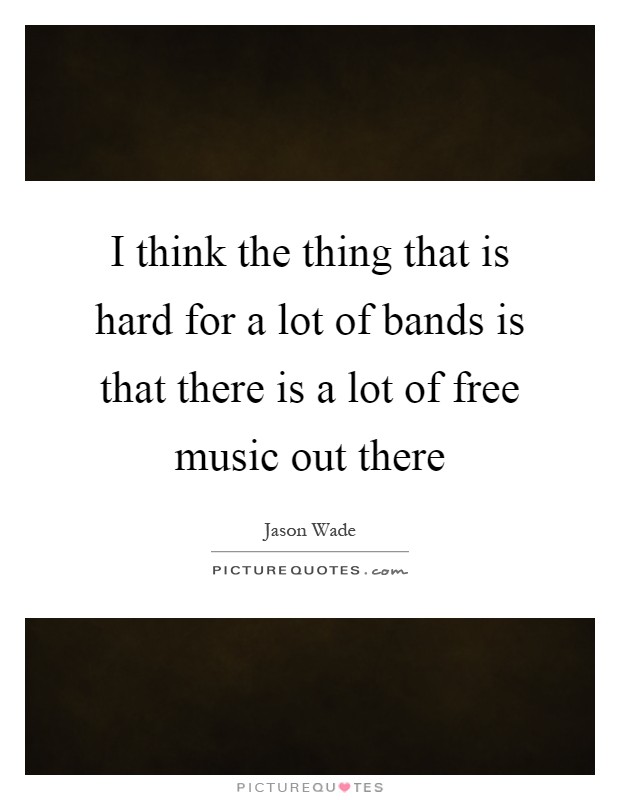 I think the thing that is hard for a lot of bands is that there is a lot of free music out there Picture Quote #1