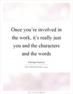 Once you’re involved in the work, it’s really just you and the characters and the words Picture Quote #1