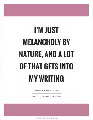 I’m just melancholy by nature, and a lot of that gets into my writing Picture Quote #1
