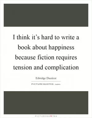 I think it’s hard to write a book about happiness because fiction requires tension and complication Picture Quote #1
