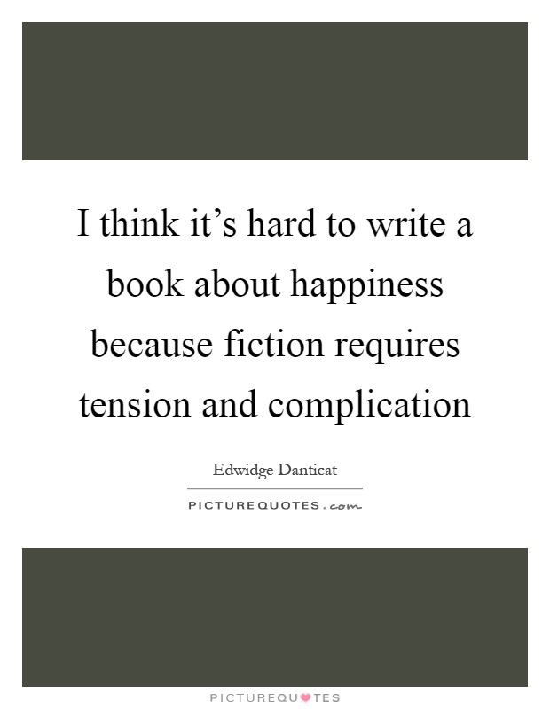 I think it's hard to write a book about happiness because fiction requires tension and complication Picture Quote #1