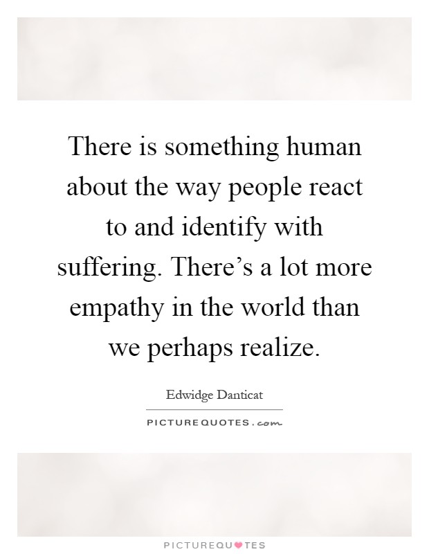 There is something human about the way people react to and identify with suffering. There's a lot more empathy in the world than we perhaps realize Picture Quote #1
