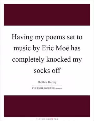 Having my poems set to music by Eric Moe has completely knocked my socks off Picture Quote #1