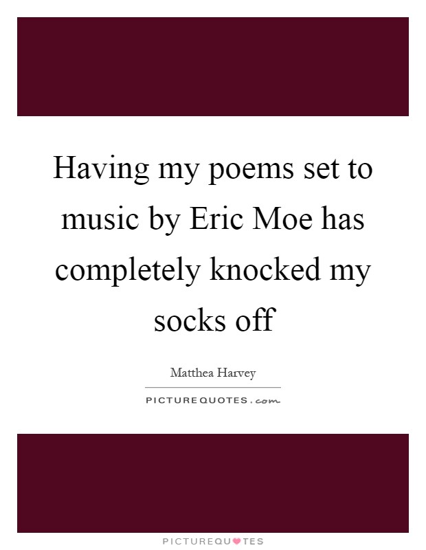 Having my poems set to music by Eric Moe has completely knocked my socks off Picture Quote #1