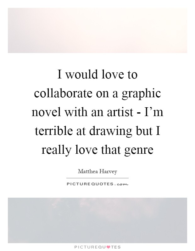I would love to collaborate on a graphic novel with an artist - I'm terrible at drawing but I really love that genre Picture Quote #1