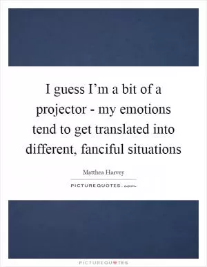 I guess I’m a bit of a projector - my emotions tend to get translated into different, fanciful situations Picture Quote #1