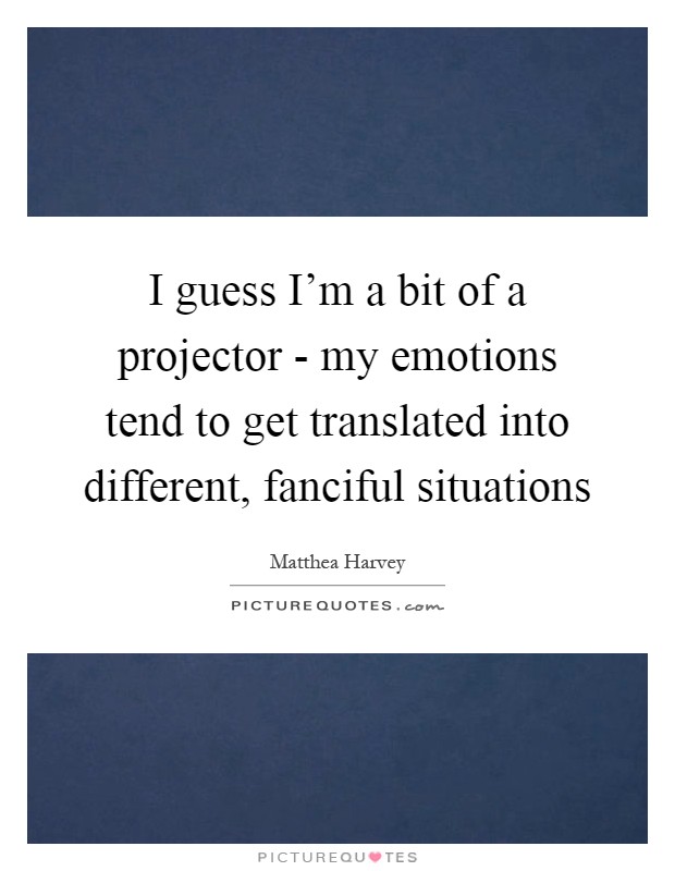 I guess I'm a bit of a projector - my emotions tend to get translated into different, fanciful situations Picture Quote #1