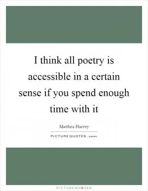 I think all poetry is accessible in a certain sense if you spend enough time with it Picture Quote #1