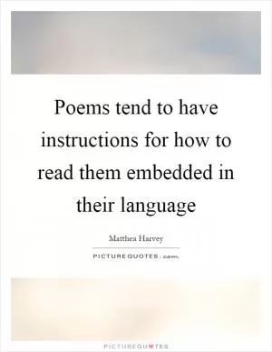 Poems tend to have instructions for how to read them embedded in their language Picture Quote #1