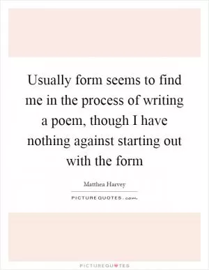 Usually form seems to find me in the process of writing a poem, though I have nothing against starting out with the form Picture Quote #1