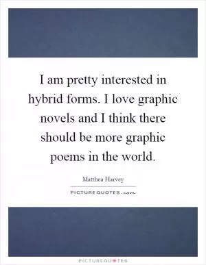 I am pretty interested in hybrid forms. I love graphic novels and I think there should be more graphic poems in the world Picture Quote #1