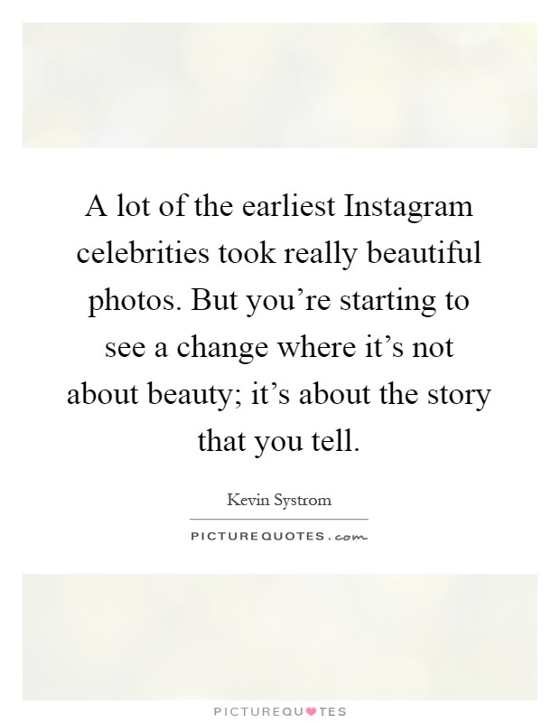A lot of the earliest Instagram celebrities took really beautiful photos. But you're starting to see a change where it's not about beauty; it's about the story that you tell Picture Quote #1