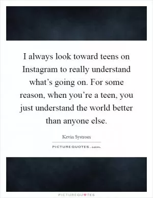 I always look toward teens on Instagram to really understand what’s going on. For some reason, when you’re a teen, you just understand the world better than anyone else Picture Quote #1