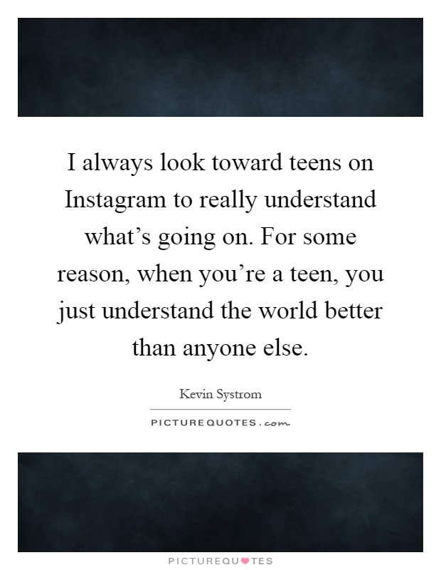I always look toward teens on Instagram to really understand what's going on. For some reason, when you're a teen, you just understand the world better than anyone else Picture Quote #1