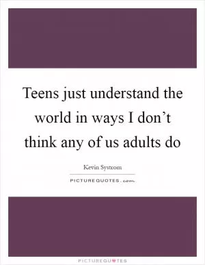 Teens just understand the world in ways I don’t think any of us adults do Picture Quote #1