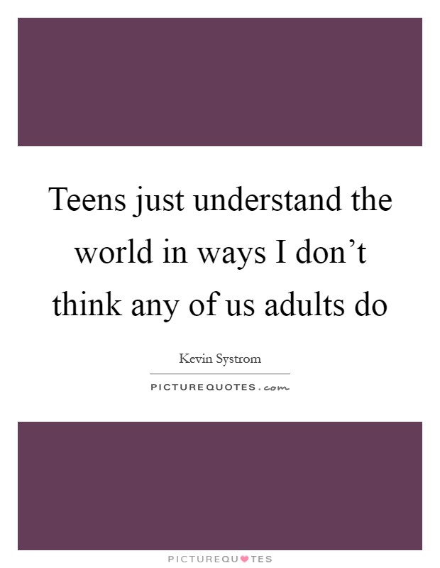 Teens just understand the world in ways I don't think any of us adults do Picture Quote #1