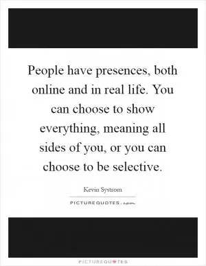 People have presences, both online and in real life. You can choose to show everything, meaning all sides of you, or you can choose to be selective Picture Quote #1