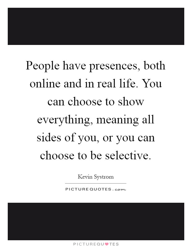 People have presences, both online and in real life. You can choose to show everything, meaning all sides of you, or you can choose to be selective Picture Quote #1