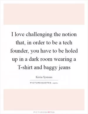 I love challenging the notion that, in order to be a tech founder, you have to be holed up in a dark room wearing a T-shirt and baggy jeans Picture Quote #1