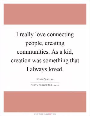 I really love connecting people, creating communities. As a kid, creation was something that I always loved Picture Quote #1