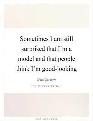 Sometimes I am still surprised that I’m a model and that people think I’m good-looking Picture Quote #1