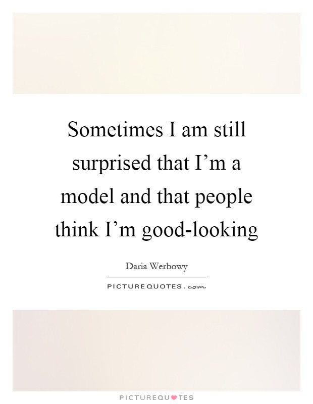 Sometimes I am still surprised that I'm a model and that people think I'm good-looking Picture Quote #1