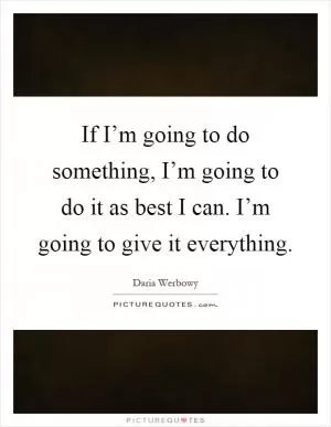 If I’m going to do something, I’m going to do it as best I can. I’m going to give it everything Picture Quote #1
