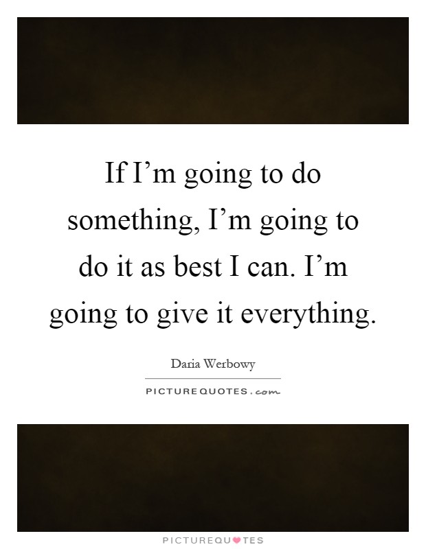 If I'm going to do something, I'm going to do it as best I can. I'm going to give it everything Picture Quote #1