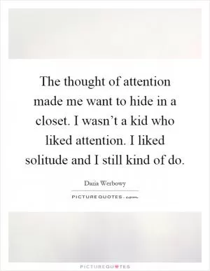 The thought of attention made me want to hide in a closet. I wasn’t a kid who liked attention. I liked solitude and I still kind of do Picture Quote #1