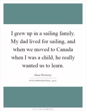 I grew up in a sailing family. My dad lived for sailing, and when we moved to Canada when I was a child, he really wanted us to learn Picture Quote #1
