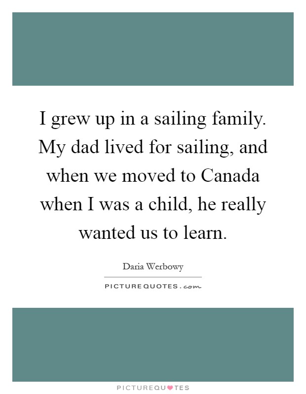 I grew up in a sailing family. My dad lived for sailing, and when we moved to Canada when I was a child, he really wanted us to learn Picture Quote #1