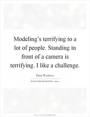 Modeling’s terrifying to a lot of people. Standing in front of a camera is terrifying. I like a challenge Picture Quote #1