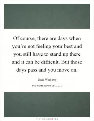 Of course, there are days when you’re not feeling your best and you still have to stand up there and it can be difficult. But those days pass and you move on Picture Quote #1